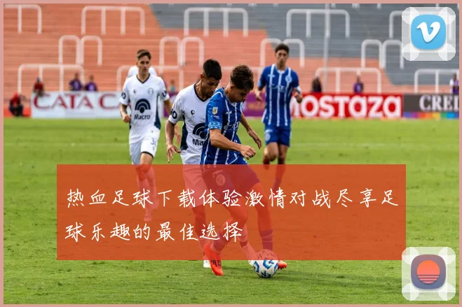 热血足球下载体验激情对战尽享足球乐趣的最佳选择