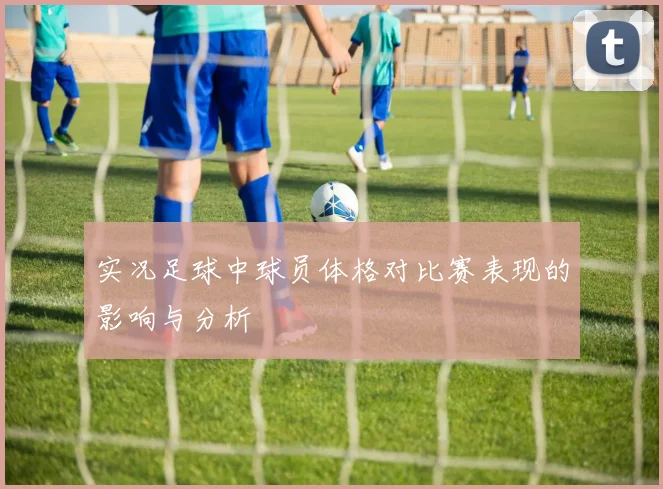 实况足球中球员体格对比赛表现的影响与分析