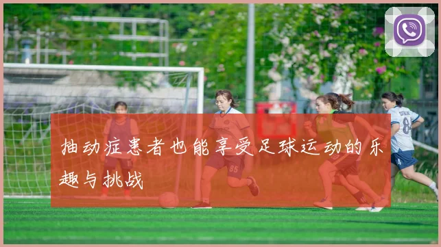 抽动症患者也能享受足球运动的乐趣与挑战