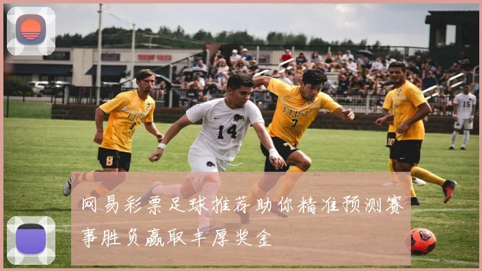 网易彩票足球推荐助你精准预测赛事胜负赢取丰厚奖金