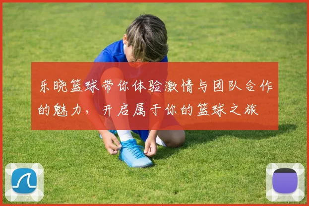乐晓篮球带你体验激情与团队合作的魅力，开启属于你的篮球之旅