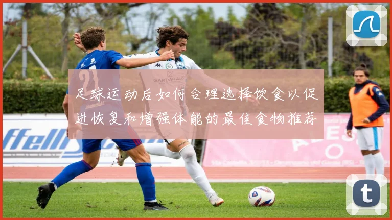 足球运动后如何合理选择饮食以促进恢复和增强体能的最佳食物推荐