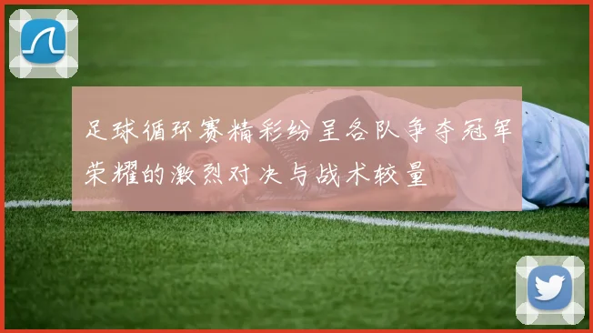 足球循环赛精彩纷呈各队争夺冠军荣耀的激烈对决与战术较量