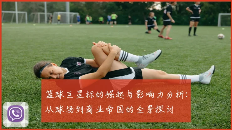 篮球巨星标的崛起与影响力分析：从球场到商业帝国的全景探讨