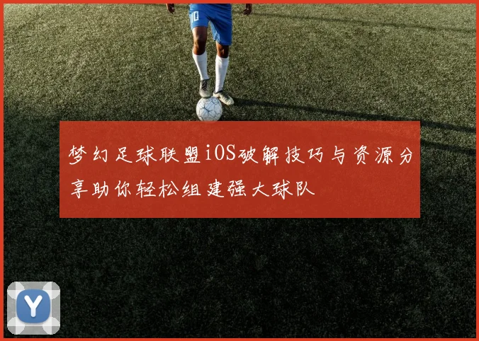 梦幻足球联盟iOS破解技巧与资源分享助你轻松组建强大球队