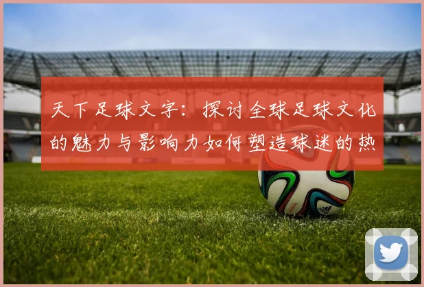 天下足球文字：探讨全球足球文化的魅力与影响力如何塑造球迷的热情与认同感