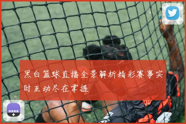 黑白篮球直播全景解析精彩赛事实时互动尽在掌握
